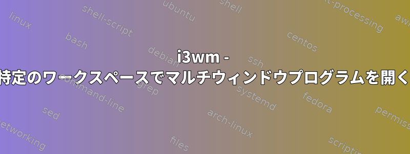 i3wm - 特定のワークスペースでマルチウィンドウプログラムを開く