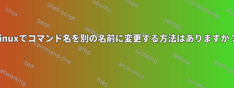 Linuxでコマンド名を別の名前に変更する方法はありますか？