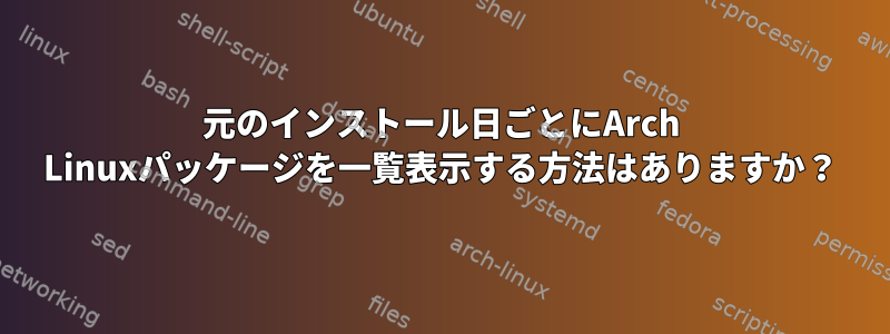 元のインストール日ごとにArch Linuxパッケージを一覧表示する方法はありますか？