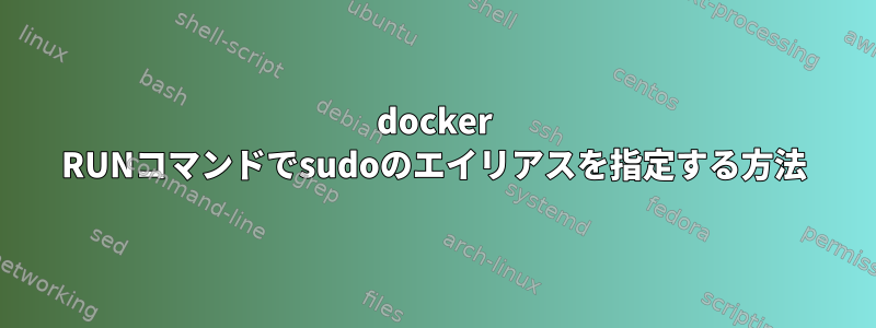 docker RUNコマンドでsudoのエイリアスを指定する方法