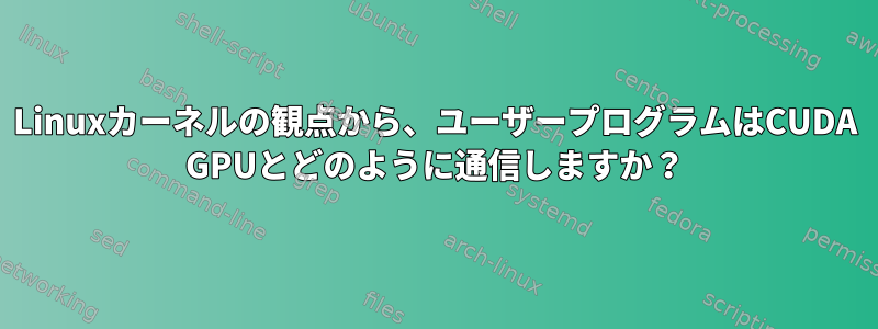 Linuxカーネルの観点から、ユーザープログラムはCUDA GPUとどのように通信しますか？