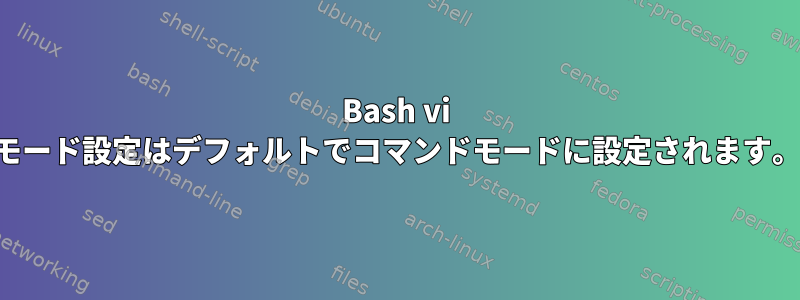 Bash vi モード設定はデフォルトでコマンドモードに設定されます。