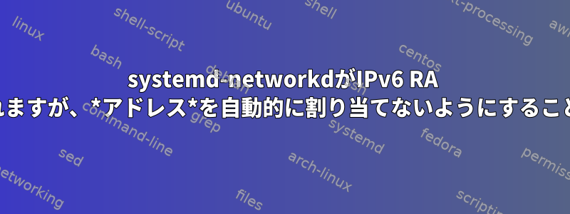 systemd-networkdがIPv6 RA *パス*を受け入れますが、*アドレス*を自動的に割り当てないようにすることはできますか？