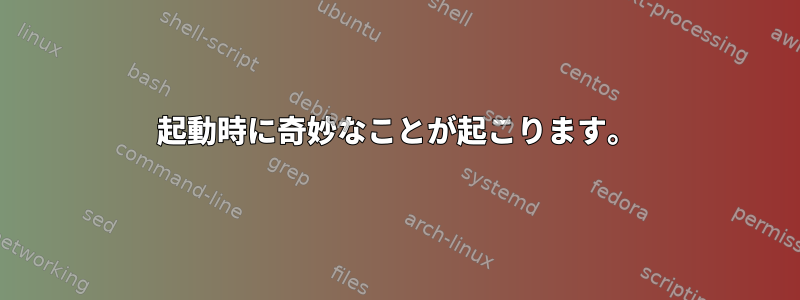 起動時に奇妙なことが起こります。