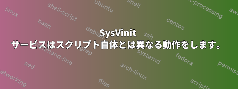 SysVinit サービスはスクリプト自体とは異なる動作をします。