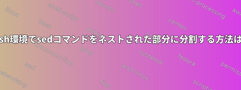 Bash環境でsedコマンドをネストされた部分に分割する方法は？