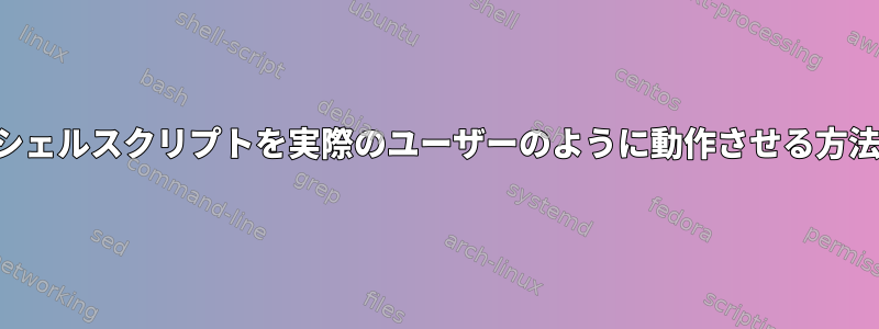 シェルスクリプトを実際のユーザーのように動作させる方法