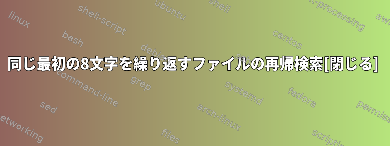 同じ最初の8文字を繰り返すファイルの再帰検索[閉じる]