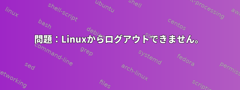 問題：Linuxからログアウトできません。