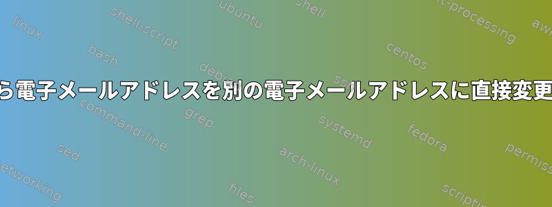 ファイルから電子メールアドレスを別の電子メールアドレスに直接変更するには？