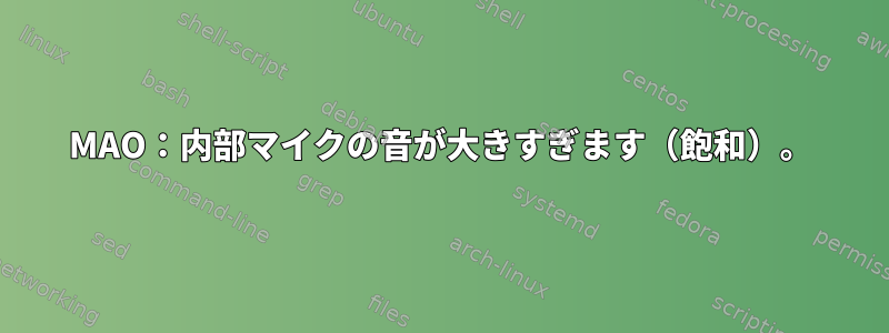 MAO：内部マイクの音が大きすぎます（飽和）。