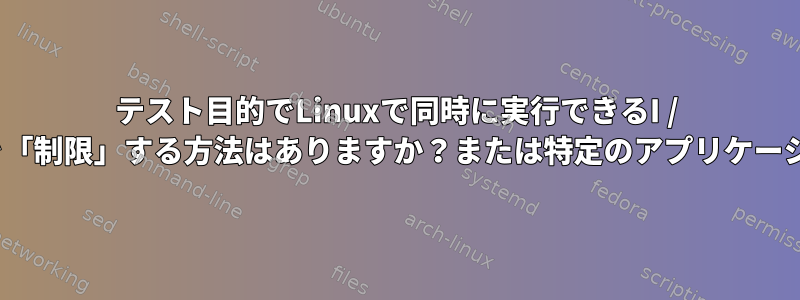 テスト目的でLinuxで同時に実行できるI / O要求の数を「制限」する方法はありますか？または特定のアプリケーションの場合