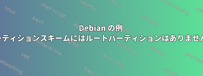 Debian の例 パーティションスキームにはルートパーティションはありません。