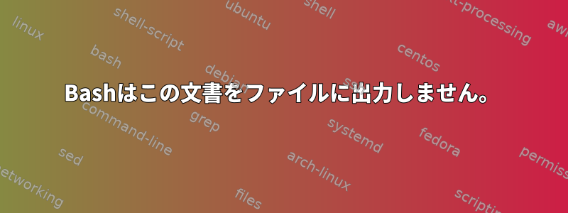 Bashはこの文書をファイルに出力しません。