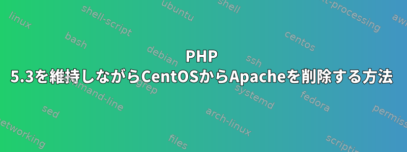 PHP 5.3を維持しながらCentOSからApacheを削除する方法