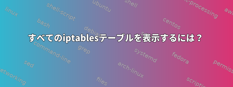 すべてのiptablesテーブルを表示するには？