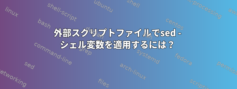 外部スクリプトファイルでsed - シェル変数を適用するには？