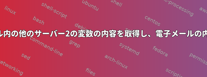 サーバー1の同じスクリプト内で、電子メール内の他のサーバー2の変数の内容を取得し、電子メールの内容にある2つのサーバーの値を印刷します。