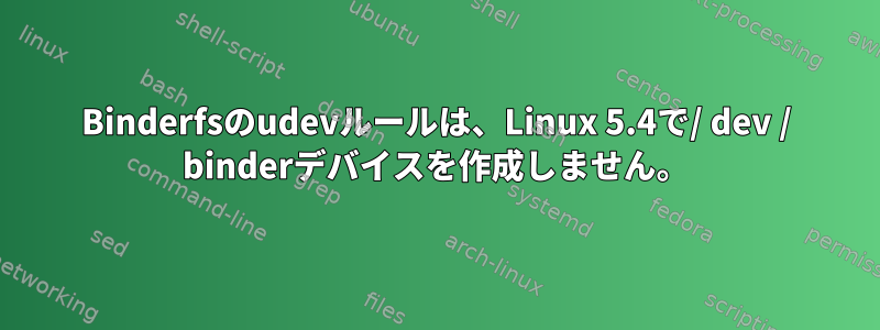 Binderfsのudevルールは、Linux 5.4で/ dev / binderデバイスを作成しません。