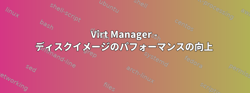 Virt Manager - ディスクイメージのパフォーマンスの向上