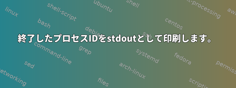 終了したプロセスIDをstdoutとして印刷します。