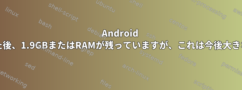 Android Studioをダウンロードした後、1.9GBまたはRAMが残っていますが、これは今後大きな問題になるでしょうか？