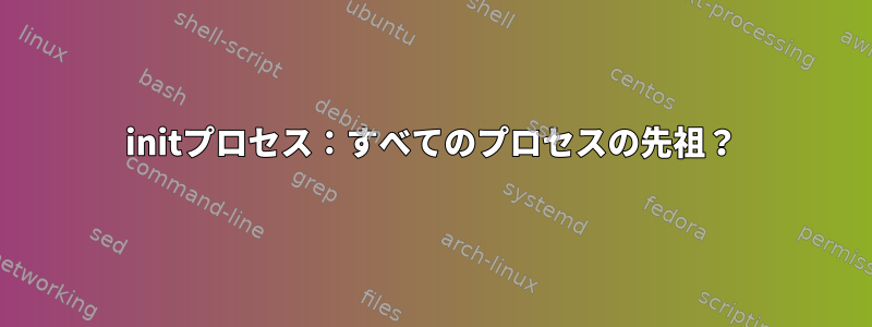 initプロセス：すべてのプロセスの先祖？