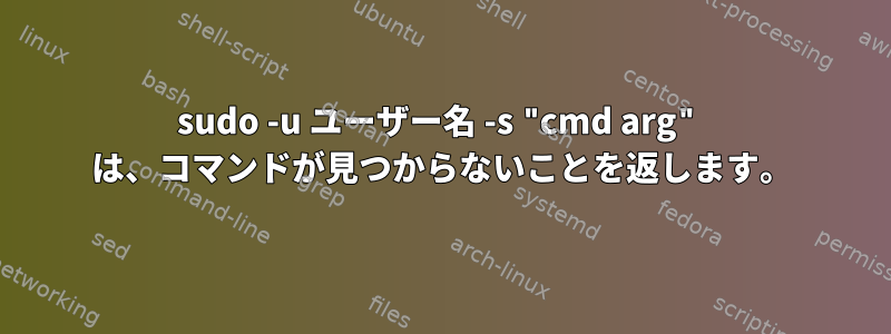 sudo -u ユーザー名 -s "cmd arg" は、コマンドが見つからないことを返します。