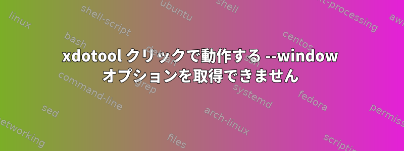 xdotool クリックで動作する --window オプションを取得できません