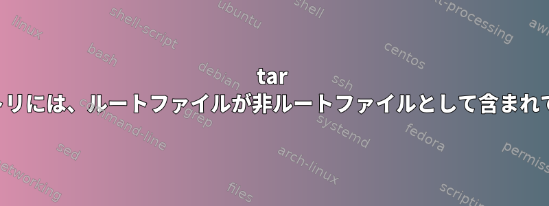 tar ディレクトリには、ルートファイルが非ルートファイルとして含まれています。