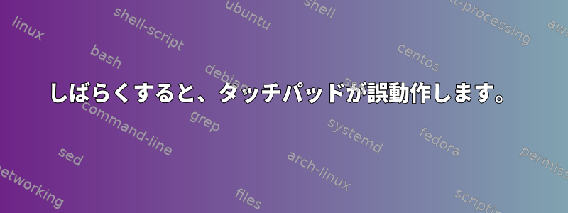 しばらくすると、タッチパッドが誤動作します。