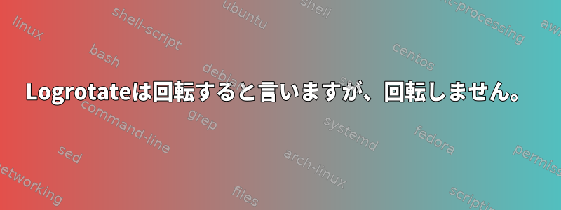 Logrotateは回転すると言いますが、回転しません。