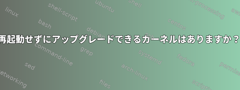 再起動せずにアップグレードできるカーネルはありますか？