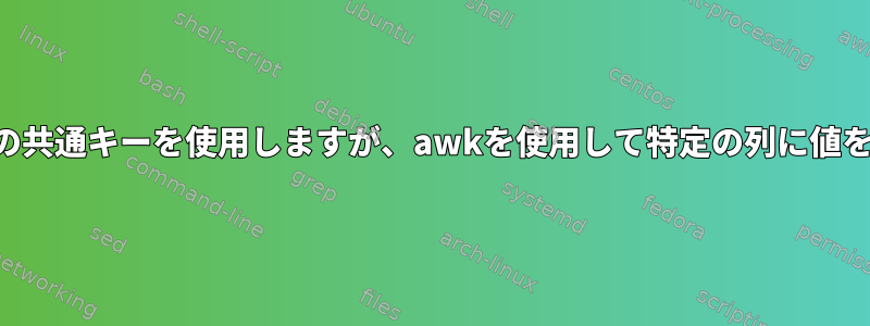 2つのファイルの共通キーを使用しますが、awkを使用して特定の列に値を印刷する方法