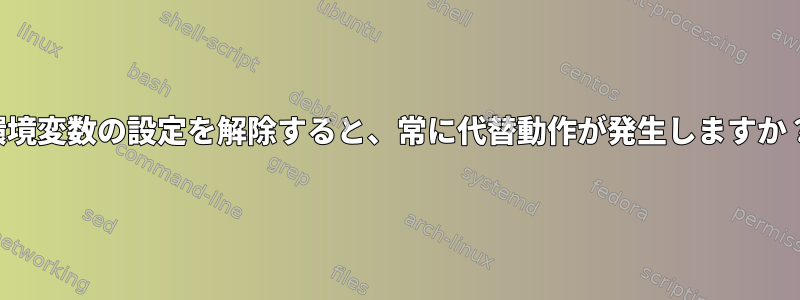 環境変数の設定を解除すると、常に代替動作が発生しますか？