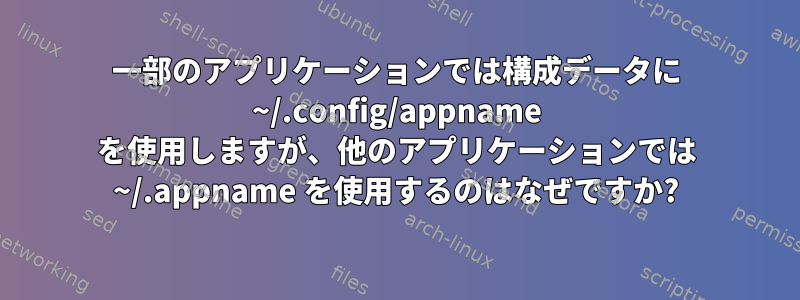 一部のアプリケーションでは構成データに ~/.config/appname を使用しますが、他のアプリケーションでは ~/.appname を使用するのはなぜですか?