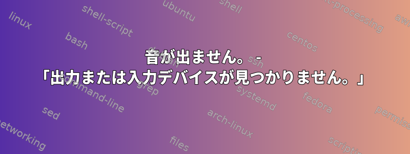 音が出ません。 - 「出力または入力デバイスが見つかりません。」