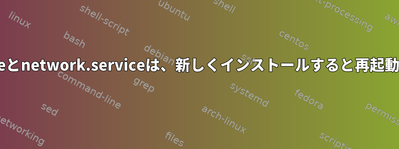 systemd-networkd.serviceとnetwork.serviceは、新しくインストールすると再起動時に交互に有効になります。