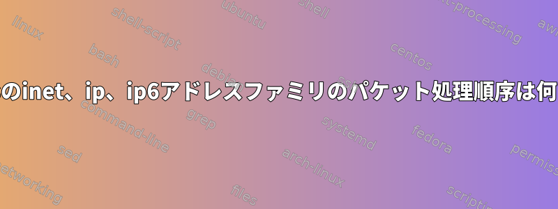 nftablesのinet、ip、ip6アドレスファミリのパケット処理順序は何ですか？