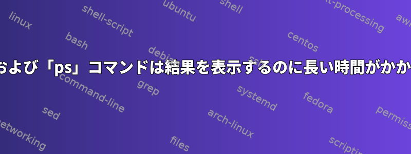 「top」および「ps」コマンドは結果を表示するのに長い時間がかかります。