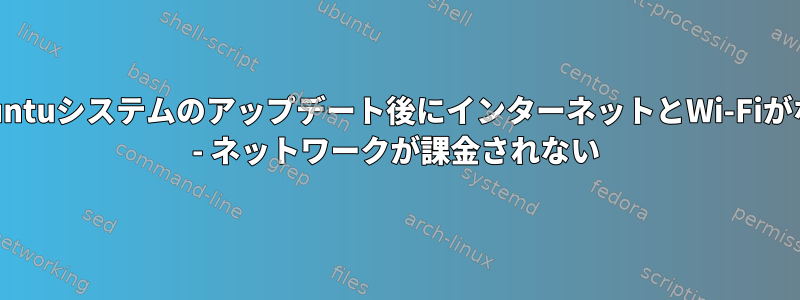 Ubuntuシステムのアップデート後にインターネットとWi-Fiがない - ネットワークが課金されない