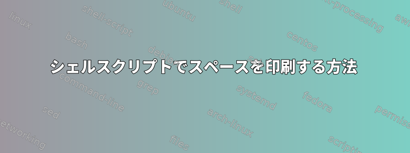 シェルスクリプトでスペースを印刷する方法