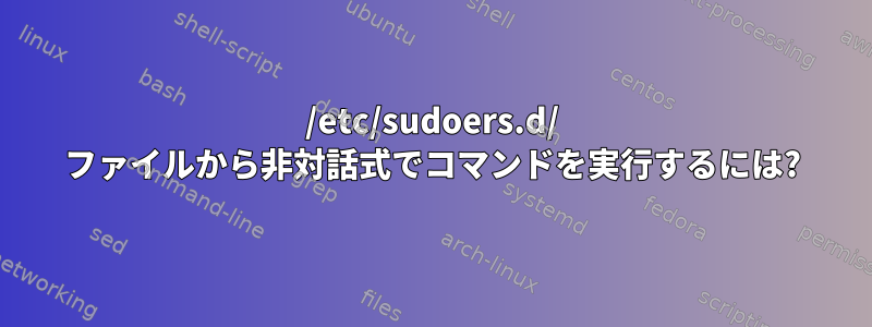 /etc/sudoers.d/ ファイルから非対話式でコマンドを実行するには?