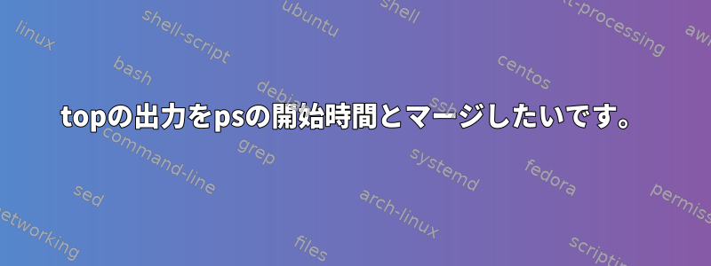 topの出力をpsの開始時間とマージしたいです。