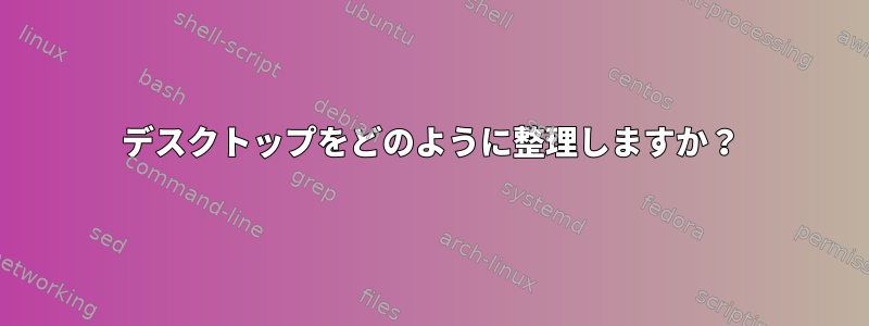 デスクトップをどのように整理しますか？