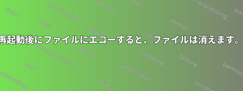 再起動後にファイルにエコーすると、ファイルは消えます。