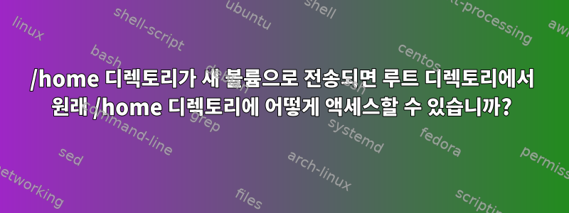 /home 디렉토리가 새 볼륨으로 전송되면 루트 디렉토리에서 원래 /home 디렉토리에 어떻게 액세스할 수 있습니까?