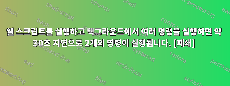 쉘 스크립트를 실행하고 백그라운드에서 여러 명령을 실행하면 약 30초 지연으로 2개의 명령이 실행됩니다. [폐쇄]