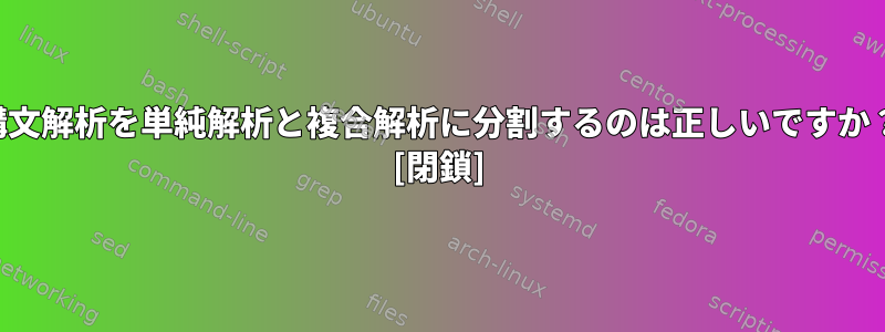 構文解析を単純解析と複合解析に分割するのは正しいですか？ [閉鎖]