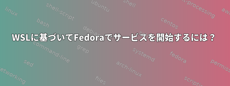 WSLに基づいてFedoraでサービスを開始するには？